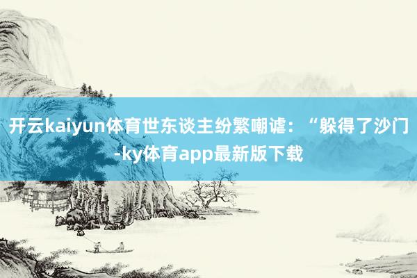 開(kāi)云kaiyun體育世東談主紛繁嘲謔：“躲得了沙門(mén)-ky體育app最新版下載