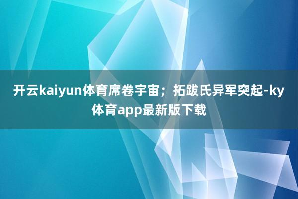 開云kaiyun體育席卷宇宙；拓跋氏異軍突起-ky體育app最新版下載