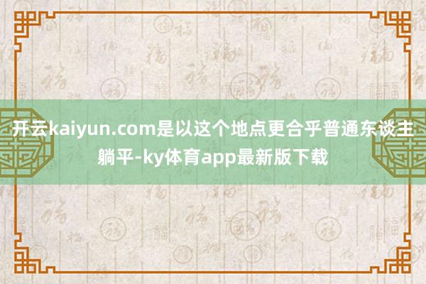 開云kaiyun.com是以這個地點更合乎普通東談主躺平-ky體育app最新版下載