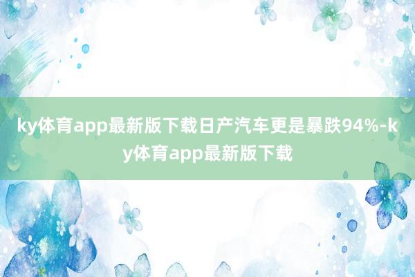 ky體育app最新版下載日產汽車更是暴跌94%-ky體育app最新版下載