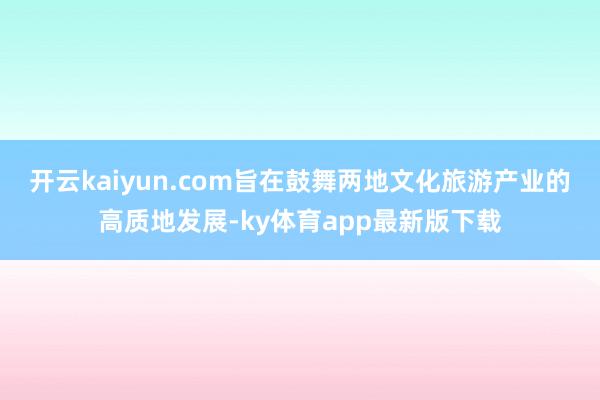 開云kaiyun.com旨在鼓舞兩地文化旅游產業的高質地發展-ky體育app最新版下載