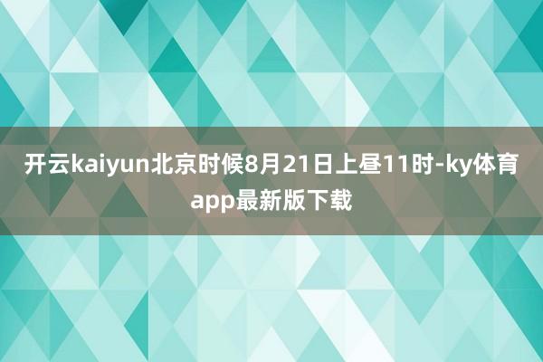 開云kaiyun　　北京時候8月21日上晝11時-ky體育app最新版下載