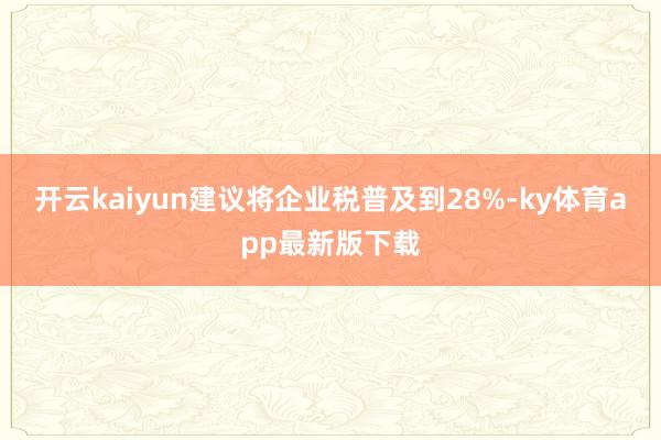 開云kaiyun建議將企業稅普及到28%-ky體育app最新版下載