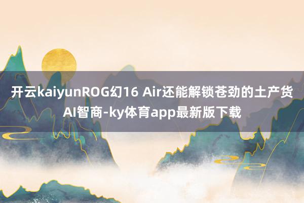 開云kaiyunROG幻16 Air還能解鎖蒼勁的土產貨AI智商-ky體育app最新版下載