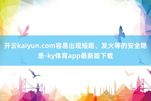 開云kaiyun.com容易出現短路、發火等的安全隱患-ky體育app最新版下載