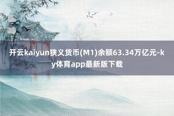 開云kaiyun狹義貨幣(M1)余額63.34萬億元-ky體育app最新版下載