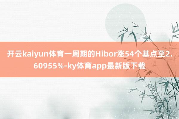 開云kaiyun體育一周期的Hibor漲54個(gè)基點(diǎn)至2.60955%-ky體育app最新版下載