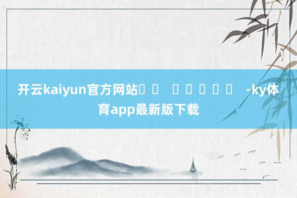 開云kaiyun官方網站		  					  -ky體育app最新版下載