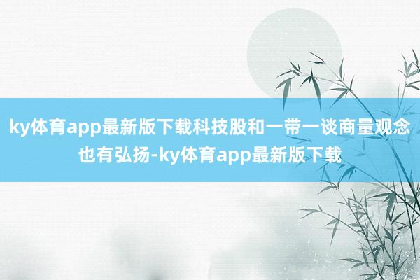 ky體育app最新版下載科技股和一帶一談商量觀念也有弘揚(yáng)-ky體育app最新版下載