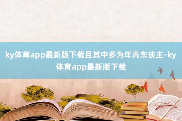 ky體育app最新版下載且其中多為年青東談主-ky體育app最新版下載