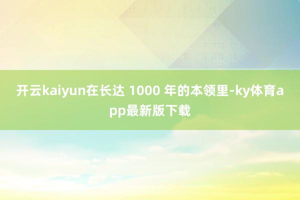 開云kaiyun在長達 1000 年的本領里-ky體育app最新版下載