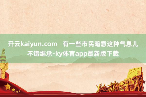 開云kaiyun.com   有一些市民暗意這種氣息兒不錯繼承-ky體育app最新版下載