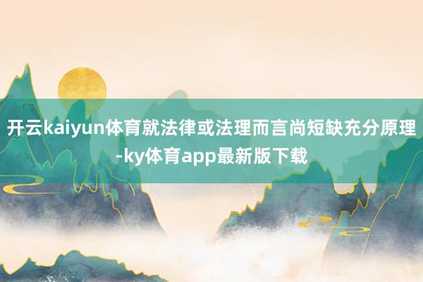 開云kaiyun體育就法律或法理而言尚短缺充分原理-ky體育app最新版下載