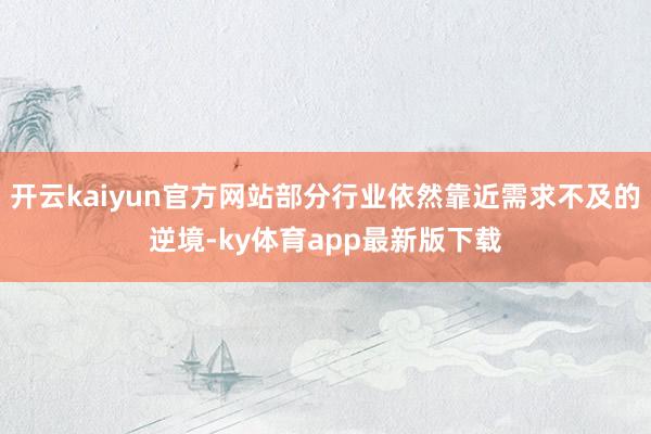 開云kaiyun官方網站部分行業依然靠近需求不及的逆境-ky體育app最新版下載