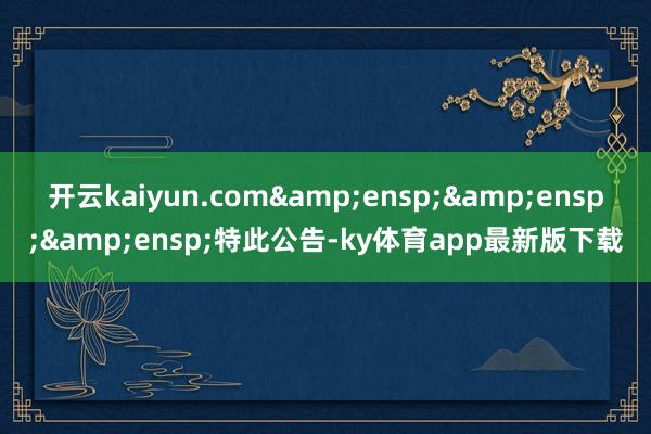 開云kaiyun.com&ensp;&ensp;&ensp;特此公告-ky體育app最新版下載