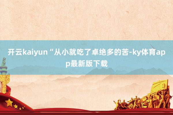 開云kaiyun“從小就吃了卓絕多的苦-ky體育app最新版下載