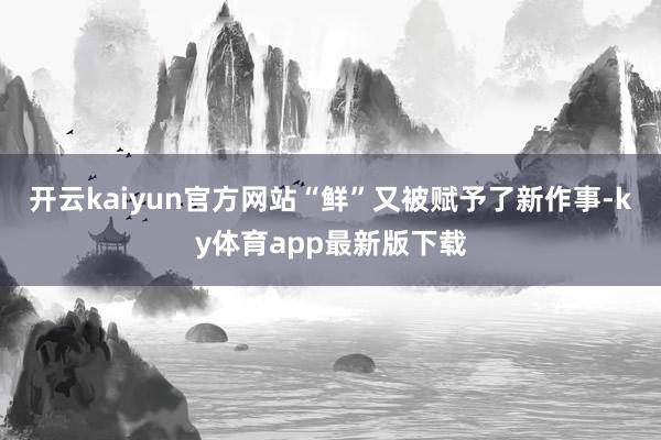 開云kaiyun官方網站“鮮”又被賦予了新作事-ky體育app最新版下載