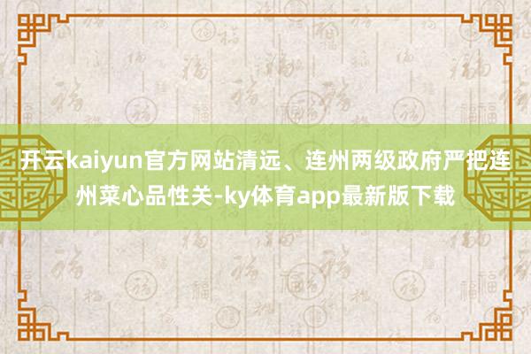 開云kaiyun官方網(wǎng)站清遠、連州兩級政府嚴把連州菜心品性關-ky體育app最新版下載