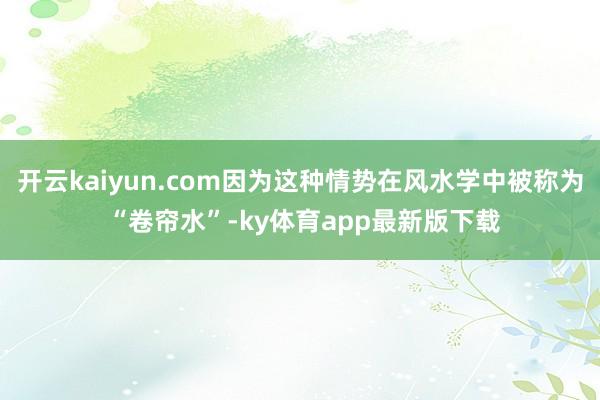 開云kaiyun.com因為這種情勢在風水學中被稱為 “卷簾水”-ky體育app最新版下載