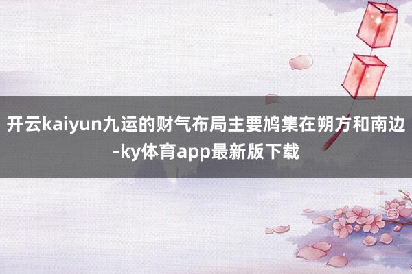 開云kaiyun九運(yùn)的財(cái)氣布局主要鳩集在朔方和南邊-ky體育app最新版下載