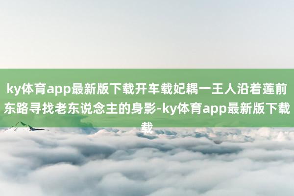 ky體育app最新版下載開車載妃耦一王人沿著蓮前東路尋找老東說念主的身影-ky體育app最新版下載