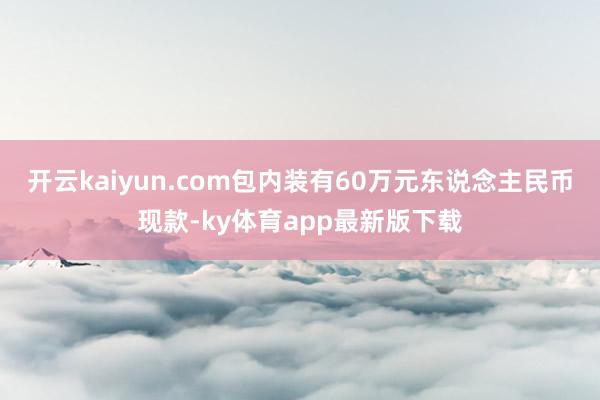 開云kaiyun.com包內裝有60萬元東說念主民幣現款-ky體育app最新版下載