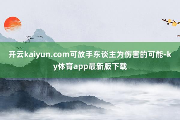 開云kaiyun.com可放手東談主為傷害的可能-ky體育app最新版下載