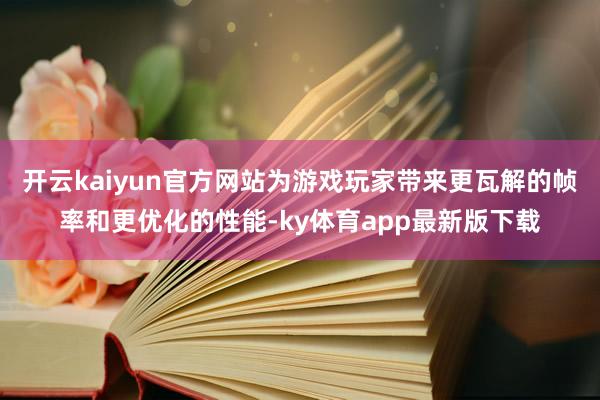 開云kaiyun官方網(wǎng)站為游戲玩家?guī)砀呓獾膸屎透鼉?yōu)化的性能-ky體育app最新版下載