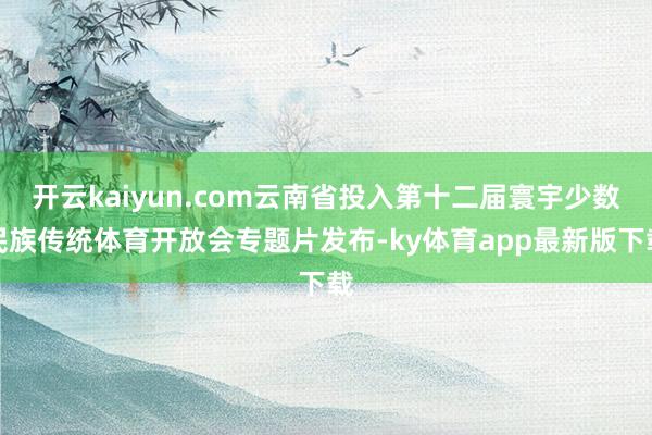 開云kaiyun.com云南省投入第十二屆寰宇少數(shù)民族傳統(tǒng)體育開放會專題片發(fā)布-ky體育app最新版下載