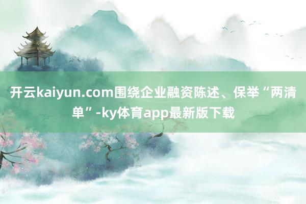 開云kaiyun.com圍繞企業融資陳述、保舉“兩清單”-ky體育app最新版下載