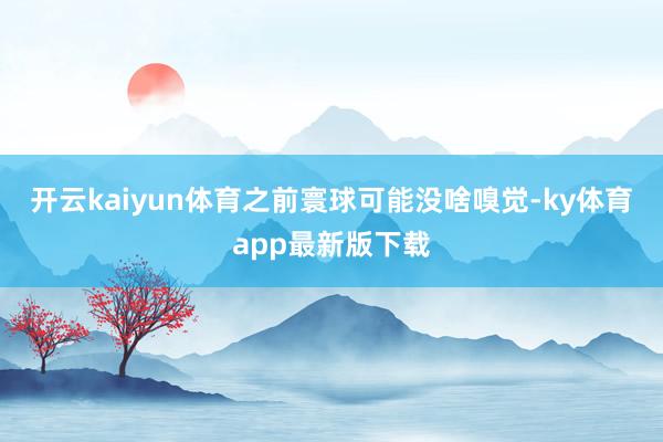 開云kaiyun體育之前寰球可能沒啥嗅覺-ky體育app最新版下載