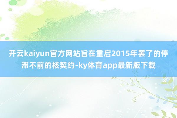 開云kaiyun官方網站旨在重啟2015年罷了的停滯不前的核契約-ky體育app最新版下載