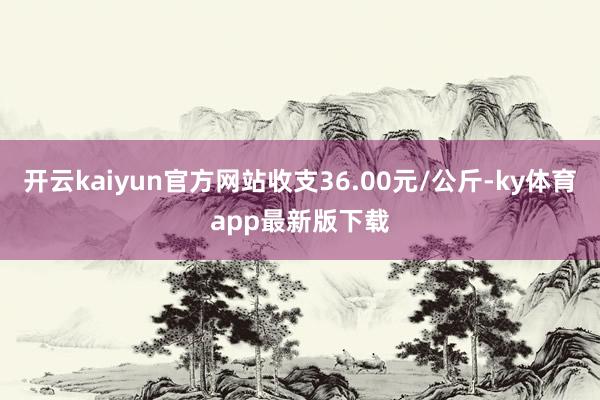 開云kaiyun官方網站收支36.00元/公斤-ky體育app最新版下載