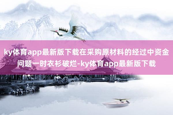 ky體育app最新版下載在采購原材料的經過中資金問題一時衣衫破爛-ky體育app最新版下載