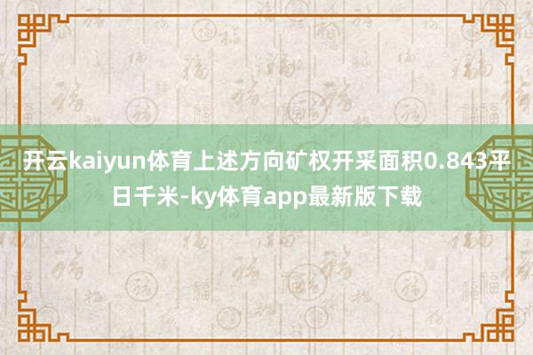 開云kaiyun體育上述方向礦權開采面積0.843平日千米-ky體育app最新版下載