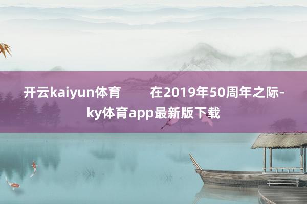 開云kaiyun體育        在2019年50周年之際-ky體育app最新版下載