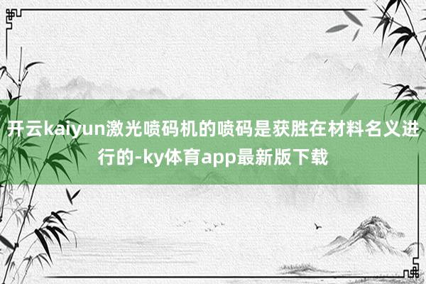 開云kaiyun激光噴碼機的噴碼是獲勝在材料名義進行的-ky體育app最新版下載