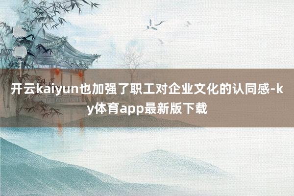 開云kaiyun也加強了職工對企業文化的認同感-ky體育app最新版下載