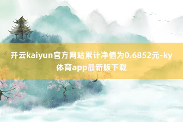 開云kaiyun官方網站累計凈值為0.6852元-ky體育app最新版下載