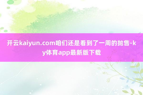 開云kaiyun.com咱們還是看到了一周的拋售-ky體育app最新版下載