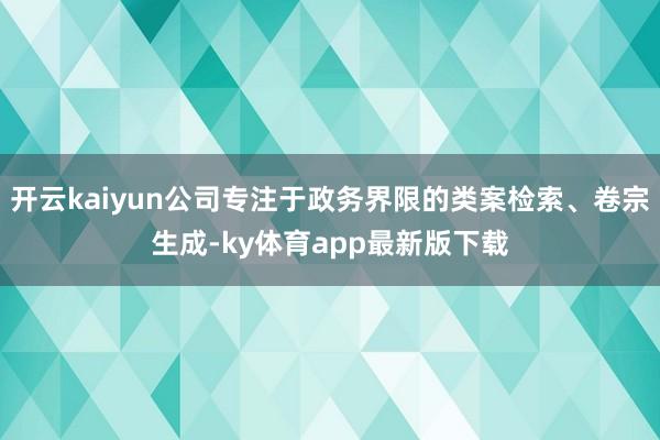 開云kaiyun公司專注于政務(wù)界限的類案檢索、卷宗生成-ky體育app最新版下載