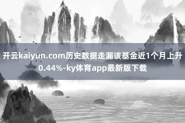 開云kaiyun.com歷史數(shù)據(jù)走漏該基金近1個月上升0.44%-ky體育app最新版下載