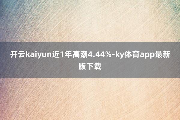 開云kaiyun近1年高潮4.44%-ky體育app最新版下載