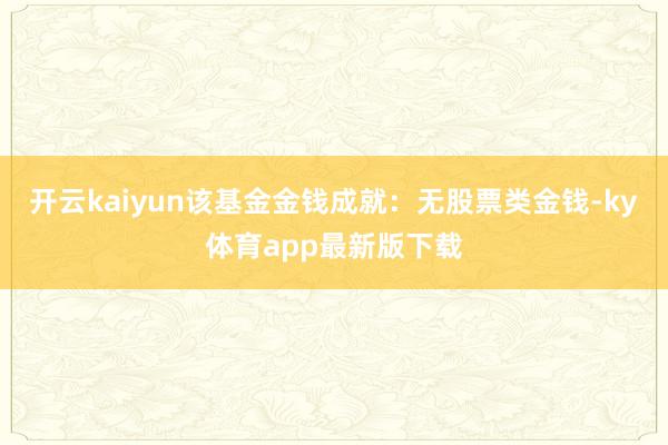 開云kaiyun該基金金錢成就：無股票類金錢-ky體育app最新版下載