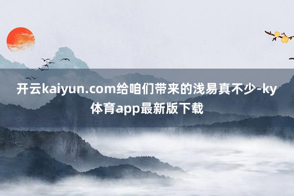 開云kaiyun.com給咱們帶來的淺易真不少-ky體育app最新版下載