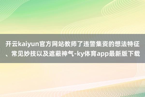 開(kāi)云kaiyun官方網(wǎng)站教師了違警集資的想法特征、常見(jiàn)妙技以及遮蔽神氣-ky體育app最新版下載