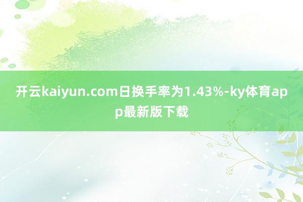 開云kaiyun.com日換手率為1.43%-ky體育app最新版下載