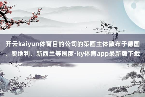 開云kaiyun體育目的公司的策畫主體散布于德國、奧地利、新西蘭等國度-ky體育app最新版下載