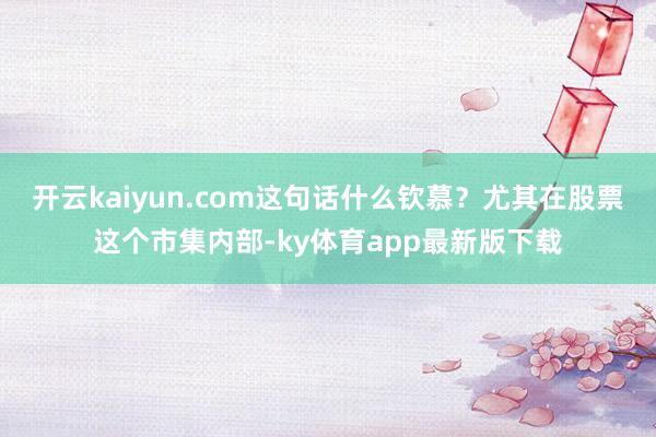 開云kaiyun.com這句話什么欽慕？尤其在股票這個市集內部-ky體育app最新版下載