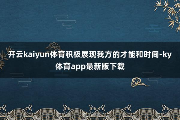 開云kaiyun體育積極展現(xiàn)我方的才能和時間-ky體育app最新版下載